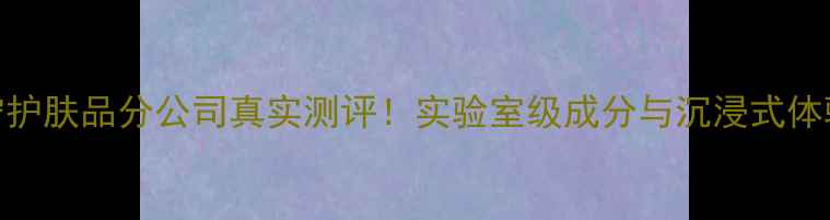 柏宁护肤品分公司真实测评实验室级成分与沉浸式体验全