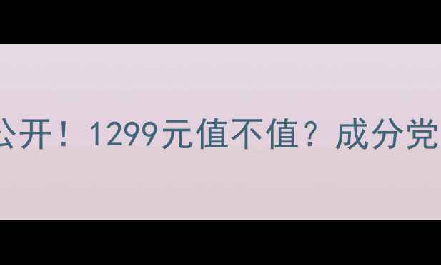 柏晶护肤品套装价格大公开1299元值不值成分党亲测8款单品搭配攻略
