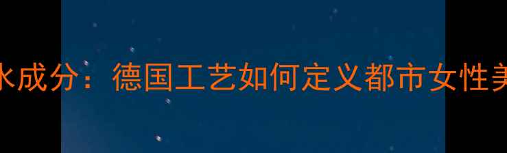 柏林少女香水成分德国工艺如何定义都市女性美妆新标准