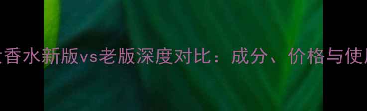 柏林少女香水新版vs老版深度对比成分价格与使用体验全