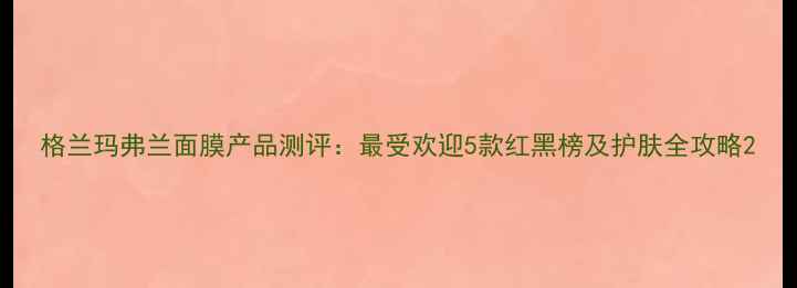 格兰玛弗兰面膜产品测评最受欢迎5款红黑榜及护肤全攻略