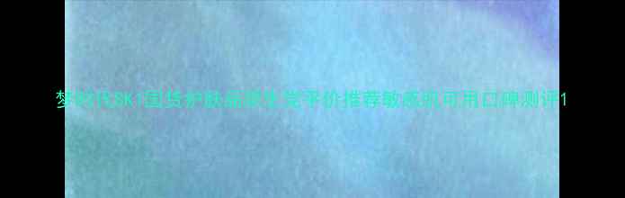梦时代SK1国货护肤品学生党平价推荐敏感肌可用口碑测评