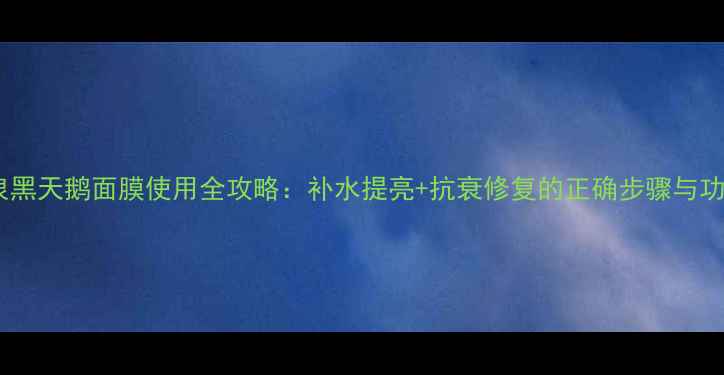 梦泉黑天鹅面膜使用全攻略补水提亮抗衰修复的正确步骤与功效