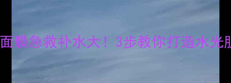 森田面膜急救补水大3步教你打造水光肌