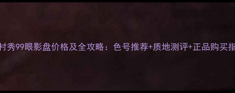植村秀99眼影盘价格及全攻略色号推荐质地测评正品购买指南