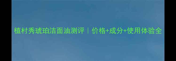 植村秀琥珀洁面油测评价格成分使用体验全