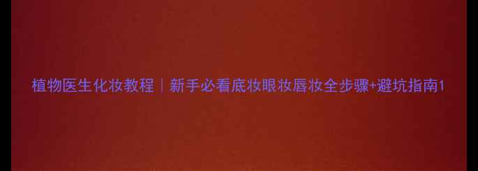 植物医生化妆教程新手必看底妆眼妆唇妆全步骤避坑指南