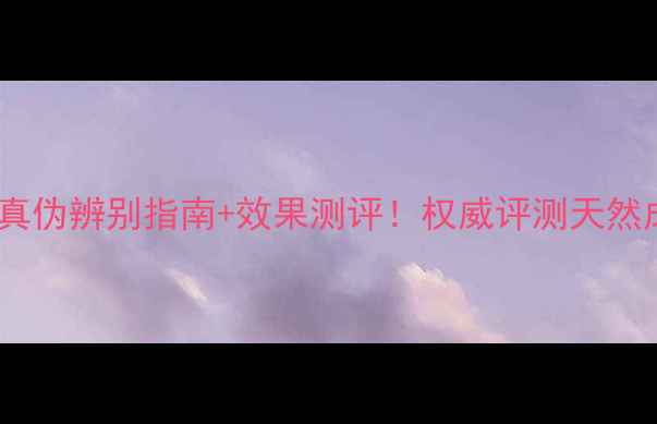 植物日记护肤品真伪辨别指南效果测评权威评测天然成分与市场乱象