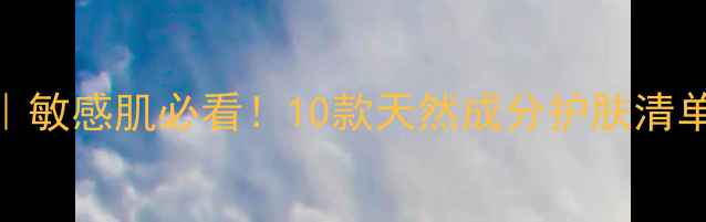 植物草本化妆新趋势敏感肌必看10款天然成分护肤清单使用心得大公开