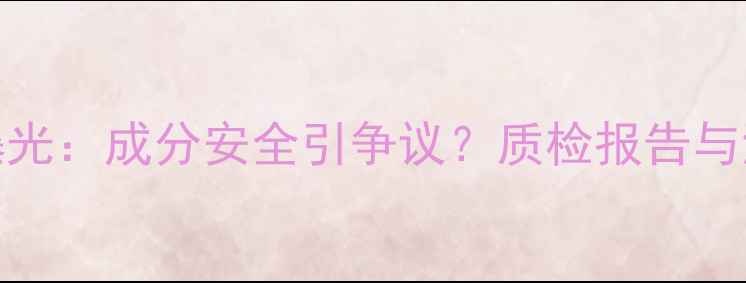 樊文花面膜315曝光成分安全引争议质检报告与消费者投诉深度