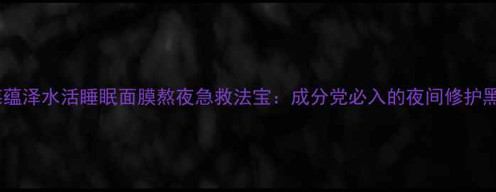 欧泊莱蕴泽水活睡眠面膜熬夜急救法宝成分党必入的夜间修护黑科技