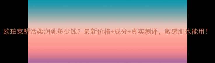 欧珀莱醒活柔润乳多少钱最新价格成分真实测评敏感肌也能用