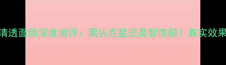 欧瑞莲去黑头清透面膜深度测评黑头克星还是智商税真实效果使用技巧全