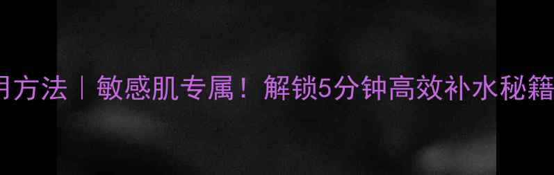 欧缇丽保湿面膜使用方法敏感肌专属解锁5分钟高效补水秘籍肌肤水润一整天