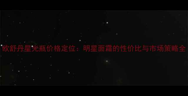 欧舒丹星光瓶价格定位明星面霜的性价比与市场策略全