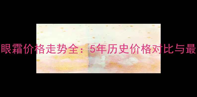 欧莱雅充电眼霜价格走势全5年历史价格对比与最新促销攻略