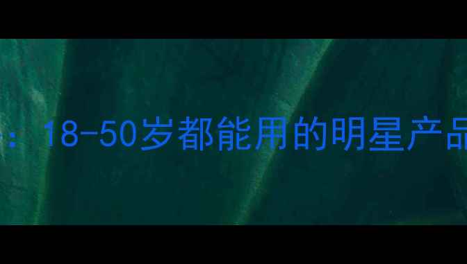 欧莱雅护肤全年龄段测评18-50岁都能用的明星产品清单附肤质适配指南