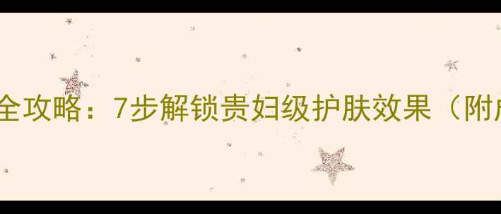 欧莱雅护肤品正确使用全攻略7步解锁贵妇级护肤效果附成分敏感肌适用指南