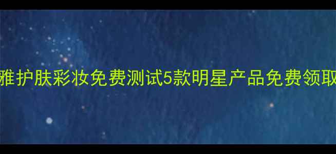 欧莱雅护肤彩妆免费测试5款明星产品免费领取攻略