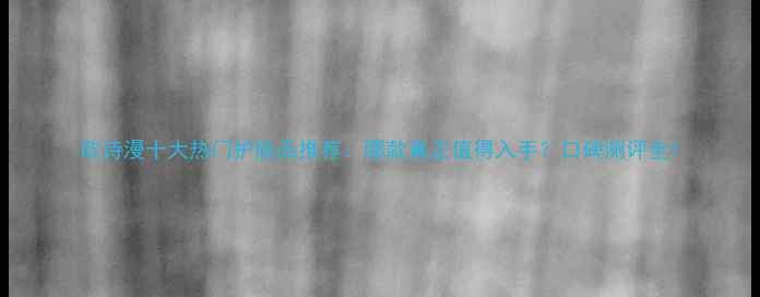 欧诗漫十大热门护肤品推荐哪款真正值得入手口碑测评全