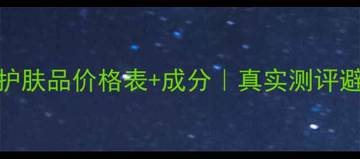 欧诗漫护肤品价格表成分真实测评避坑指南