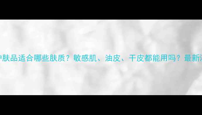 欧诗漫护肤品适合哪些肤质敏感肌油皮干皮都能用吗最新测评报告