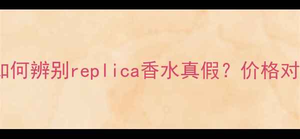 正品VS复刻如何辨别replica香水真假价格对比购买指南全