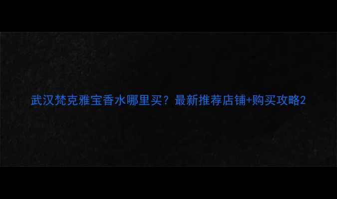 武汉梵克雅宝香水哪里买最新推荐店铺购买攻略