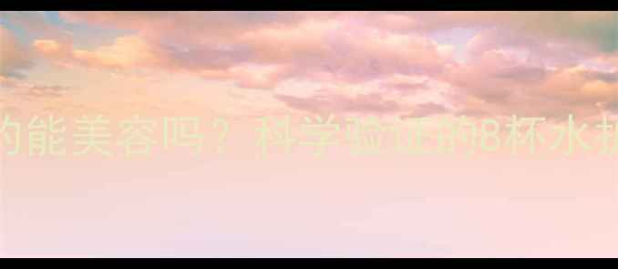 每天喝8杯水真的能美容吗科学验证的8杯水护肤法效果实测