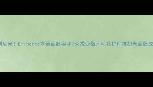 毛孔细腻到反光Eminence木莓面膜实测7天蜕变指南毛孔护理抗初老面膜成分党必入