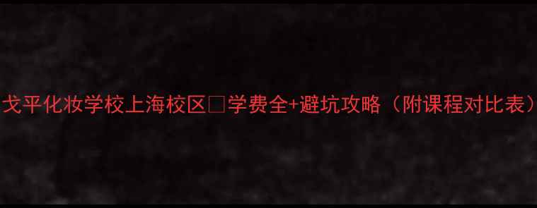毛戈平化妆学校上海校区学费全避坑攻略附课程对比表