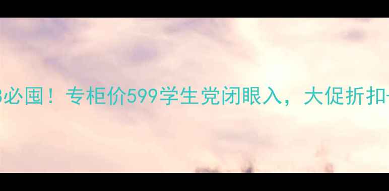 水光补水套盒618必囤专柜价599学生党闭眼入大促折扣成分党测评攻略