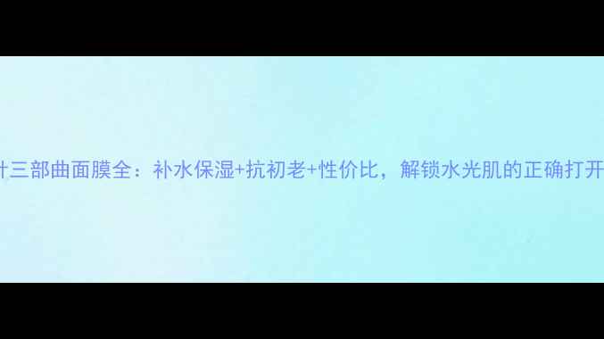 水光针三部曲面膜全补水保湿抗初老性价比解锁水光肌的正确打开方式