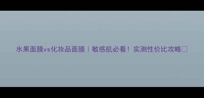 水果面膜vs化妆品面膜敏感肌必看实测性价比攻略