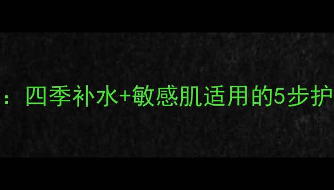 水润面膜使用全攻略四季补水敏感肌适用的5步护肤法附产品测评