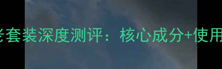 水芙泉红藻抗老套装深度测评核心成分使用攻略性价比全