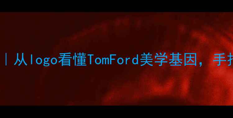 汤姆福特彩妆香水全从logo看懂TomFord美学基因手把手教你搭配出高级感