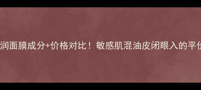 沙棘水感营润面膜成分价格对比敏感肌混油皮闭眼入的平价水膜测评