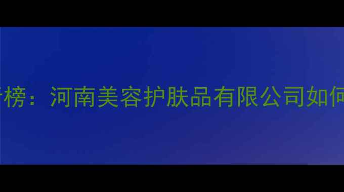 河南天然植物护肤品牌排行榜河南美容护肤品有限公司如何用科技传承中原草本智慧