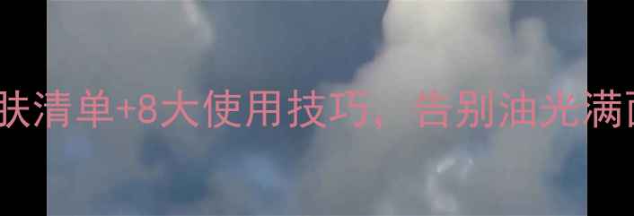 油性皮肤必看护肤清单8大使用技巧告别油光满面附避坑指南