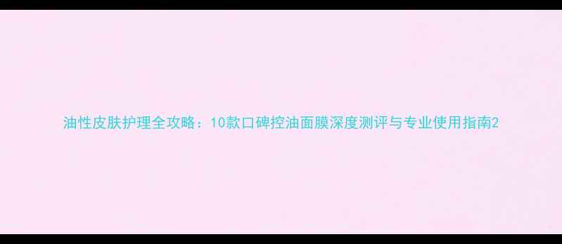 油性皮肤护理全攻略10款口碑控油面膜深度测评与专业使用指南
