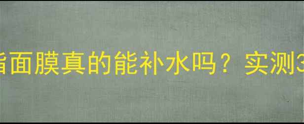 油敏肌必备平衡油脂面膜真的能补水吗实测3款热门产品大公开