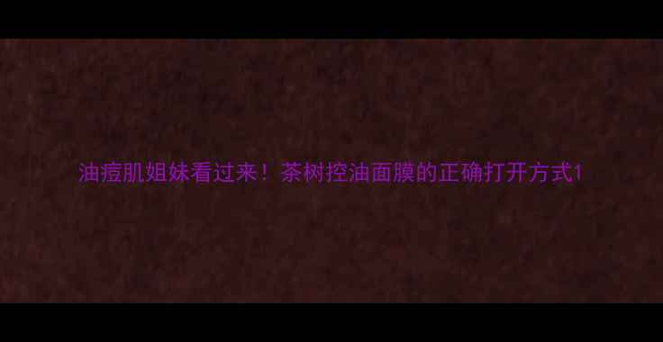 油痘肌姐妹看过来茶树控油面膜的正确打开方式