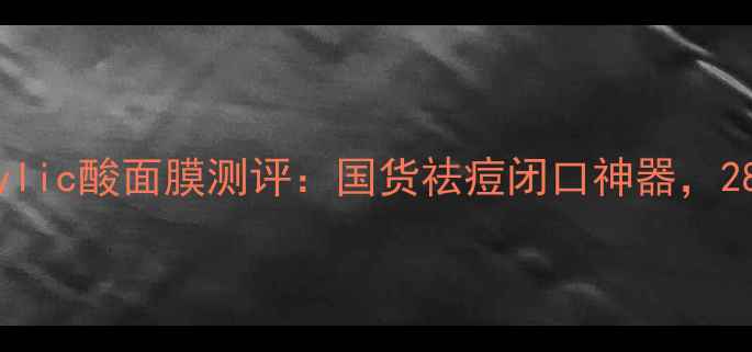 油痘肌必看salicylic酸面膜测评国货祛痘闭口神器28天毛孔细腻到发光