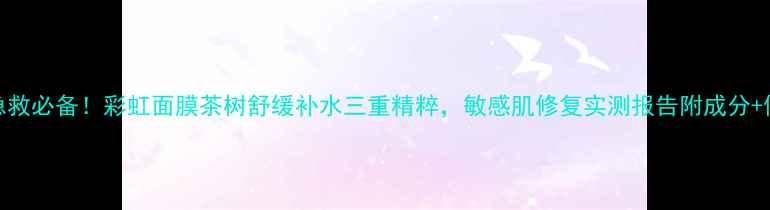 油痘肌急救必备彩虹面膜茶树舒缓补水三重精粹敏感肌修复实测报告附成分使用技巧