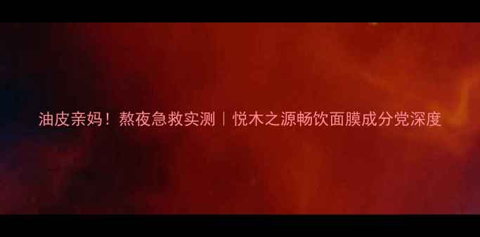 油皮亲妈熬夜急救实测悦木之源畅饮面膜成分党深度