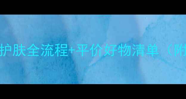 油皮学生党必看早晚护肤全流程平价好物清单附上我的28天蜕变记录