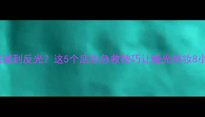 油皮底妆黏腻到反光这5个底妆急救技巧让哑光持妆8小时不卡粉