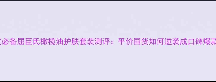 油皮必备屈臣氏橄榄油护肤套装测评平价国货如何逆袭成口碑爆款