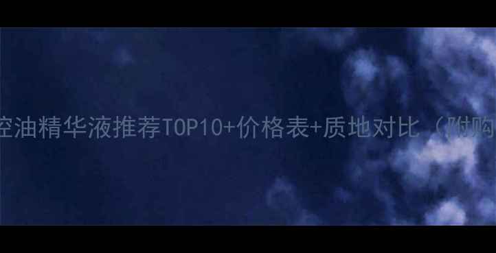 油皮必备控油精华液推荐TOP10价格表质地对比附购买攻略